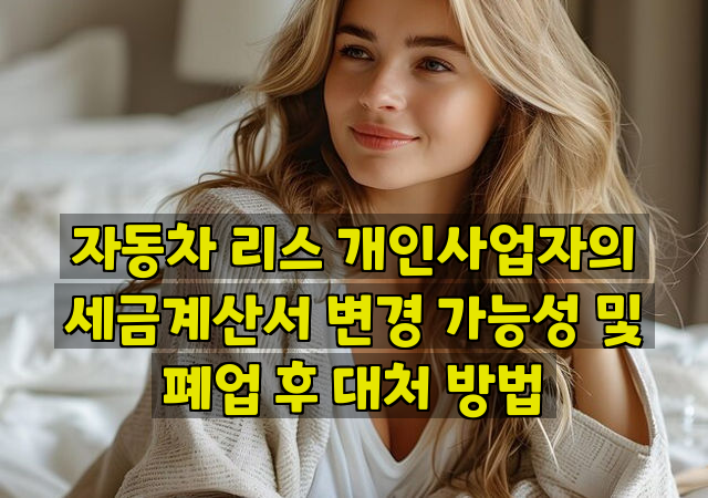 자동차 리스 개인사업자의 세금계산서 변경 가능성 및 폐업 후 대처 방법